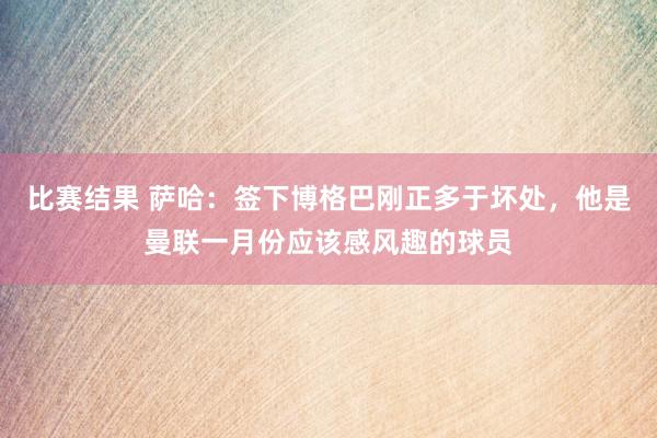 比赛结果 萨哈：签下博格巴刚正多于坏处，他是曼联一月份应该感风趣的球员