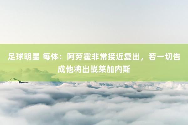 足球明星 每体：阿劳霍非常接近复出，若一切告成他将出战莱加内斯