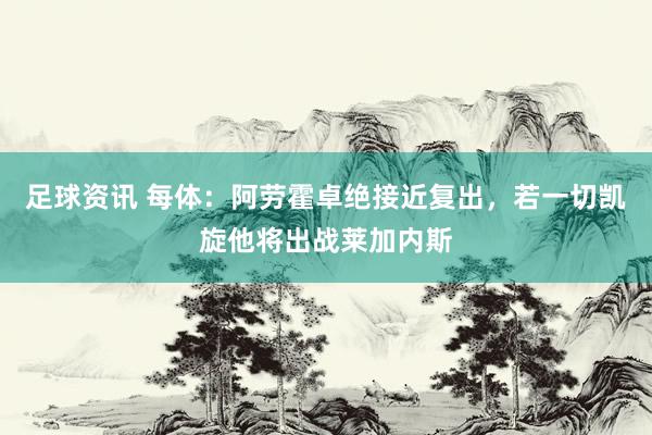 足球资讯 每体：阿劳霍卓绝接近复出，若一切凯旋他将出战莱加内斯