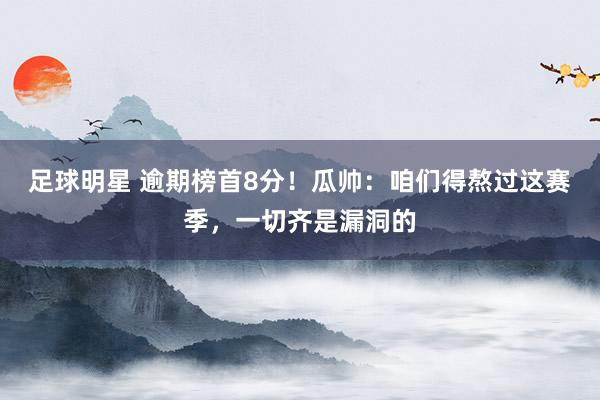 足球明星 逾期榜首8分！瓜帅：咱们得熬过这赛季，一切齐是漏洞的