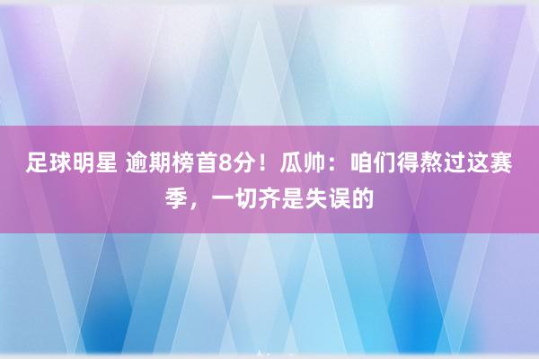 足球明星 逾期榜首8分！瓜帅：咱们得熬过这赛季，一切齐是失误的