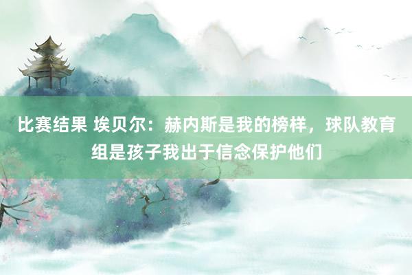 比赛结果 埃贝尔：赫内斯是我的榜样，球队教育组是孩子我出于信念保护他们