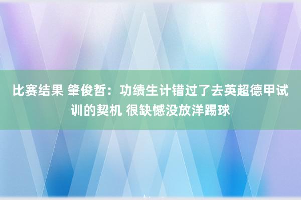 比赛结果 肇俊哲：功绩生计错过了去英超德甲试训的契机 很缺憾没放洋踢球