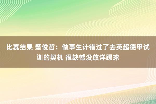 比赛结果 肇俊哲：做事生计错过了去英超德甲试训的契机 很缺憾没放洋踢球