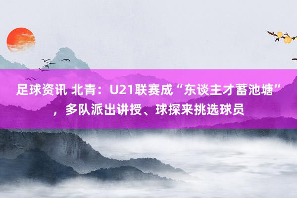 足球资讯 北青：U21联赛成“东谈主才蓄池塘”，多队派出讲授、球探来挑选球员