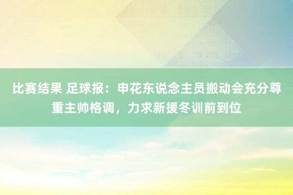 比赛结果 足球报：申花东说念主员搬动会充分尊重主帅格调，力求新援冬训前到位