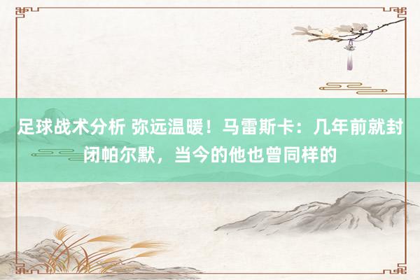 足球战术分析 弥远温暖！马雷斯卡：几年前就封闭帕尔默，当今的他也曾同样的