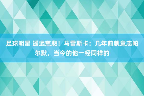 足球明星 遥远慈悲！马雷斯卡：几年前就意志帕尔默，当今的他一经同样的