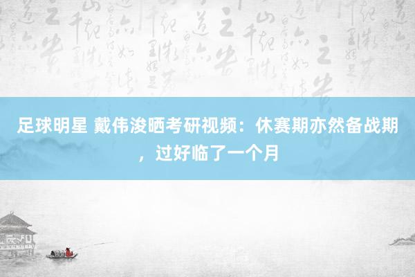 足球明星 戴伟浚晒考研视频：休赛期亦然备战期，过好临了一个月