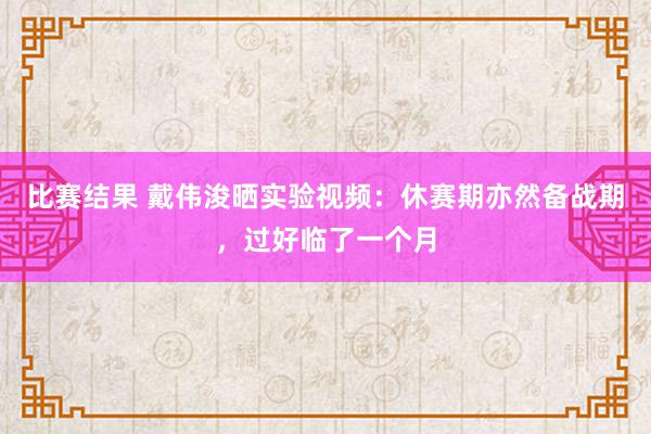 比赛结果 戴伟浚晒实验视频：休赛期亦然备战期，过好临了一个月