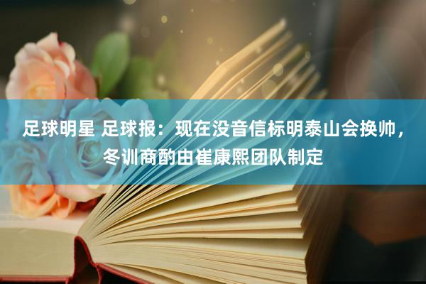 足球明星 足球报：现在没音信标明泰山会换帅，冬训商酌由崔康熙团队制定