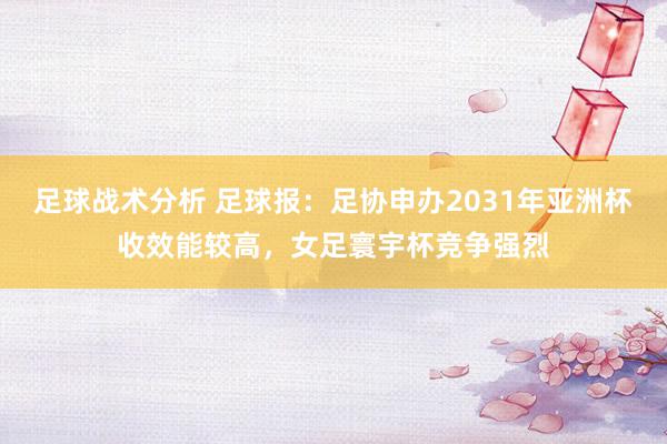 足球战术分析 足球报：足协申办2031年亚洲杯收效能较高，女足寰宇杯竞争强烈