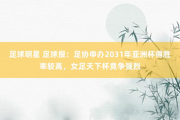 足球明星 足球报：足协申办2031年亚洲杯得胜率较高，女足天下杯竞争强烈