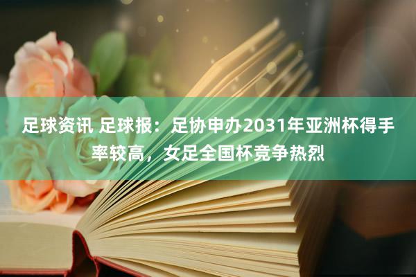 足球资讯 足球报：足协申办2031年亚洲杯得手率较高，女足全国杯竞争热烈