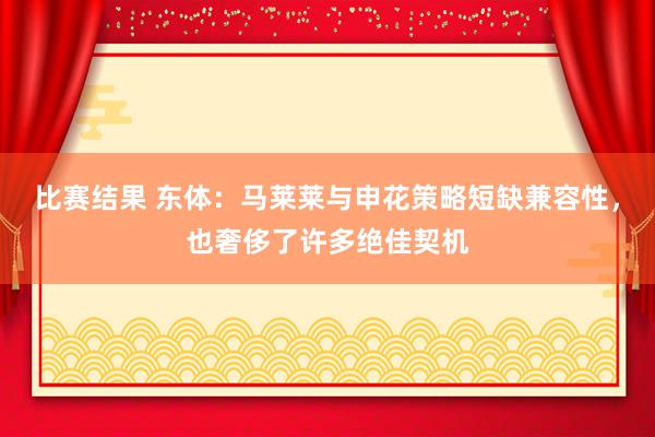 比赛结果 东体：马莱莱与申花策略短缺兼容性，也奢侈了许多绝佳契机