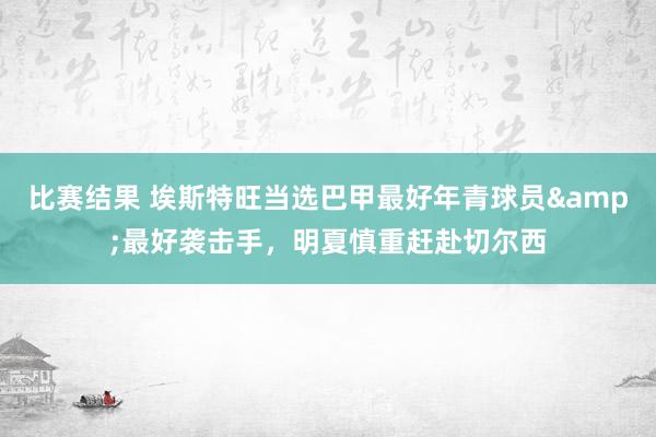 比赛结果 埃斯特旺当选巴甲最好年青球员&最好袭击手，明夏慎重赶赴切尔西