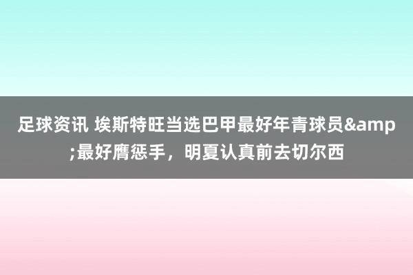 足球资讯 埃斯特旺当选巴甲最好年青球员&最好膺惩手，明夏认真前去切尔西