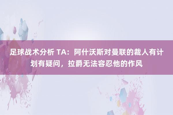 足球战术分析 TA：阿什沃斯对曼联的裁人有计划有疑问，拉爵无法容忍他的作风