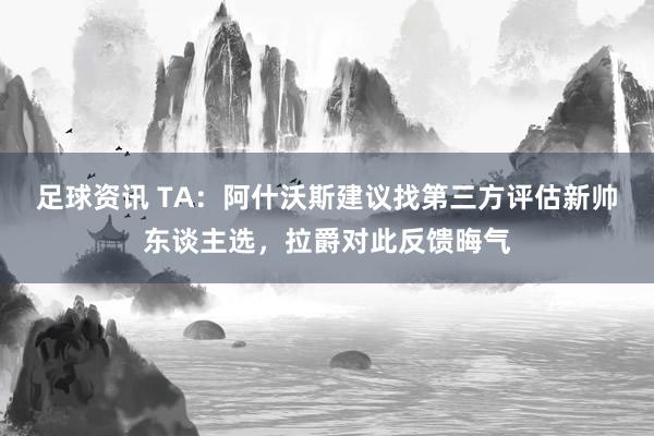 足球资讯 TA：阿什沃斯建议找第三方评估新帅东谈主选，拉爵对此反馈晦气