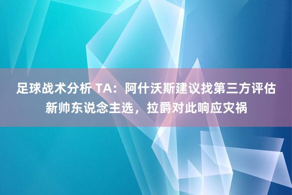 足球战术分析 TA：阿什沃斯建议找第三方评估新帅东说念主选，拉爵对此响应灾祸