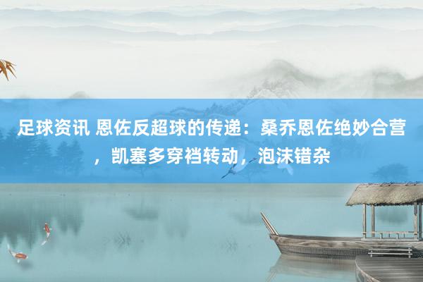 足球资讯 恩佐反超球的传递：桑乔恩佐绝妙合营，凯塞多穿裆转动，泡沫错杂