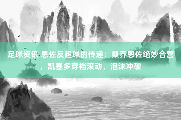 足球资讯 恩佐反超球的传递：桑乔恩佐绝妙合营，凯塞多穿裆滚动，泡沫冲破