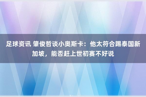 足球资讯 肇俊哲谈小奥斯卡：他太符合踢泰国新加坡，能否赶上世初赛不好说