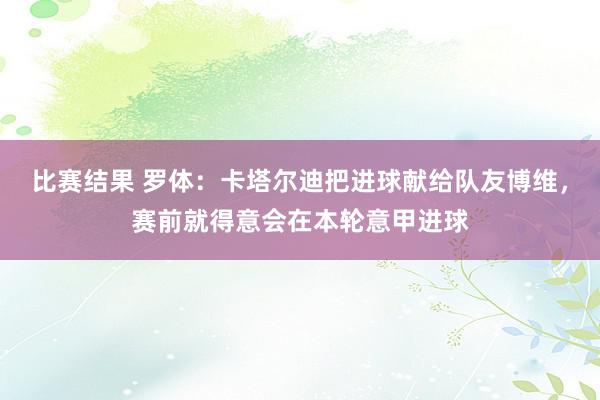 比赛结果 罗体：卡塔尔迪把进球献给队友博维，赛前就得意会在本轮意甲进球