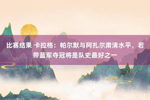 比赛结果 卡拉格：帕尔默与阿扎尔肃清水平，若带蓝军夺冠将是队史最好之一