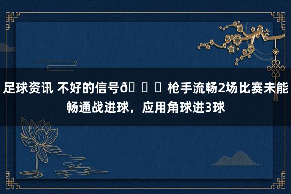 足球资讯 不好的信号😕枪手流畅2场比赛未能畅通战进球，应用角球进3球