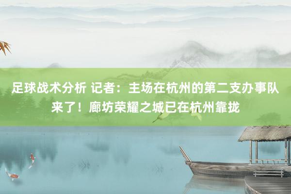 足球战术分析 记者：主场在杭州的第二支办事队来了！廊坊荣耀之城已在杭州靠拢