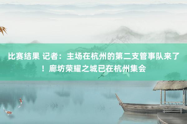 比赛结果 记者：主场在杭州的第二支管事队来了！廊坊荣耀之城已在杭州集会