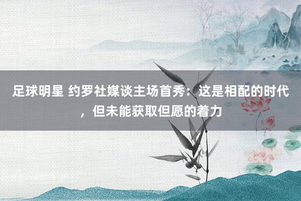 足球明星 约罗社媒谈主场首秀：这是相配的时代，但未能获取但愿的着力