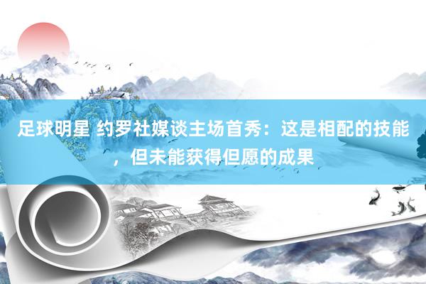 足球明星 约罗社媒谈主场首秀：这是相配的技能，但未能获得但愿的成果