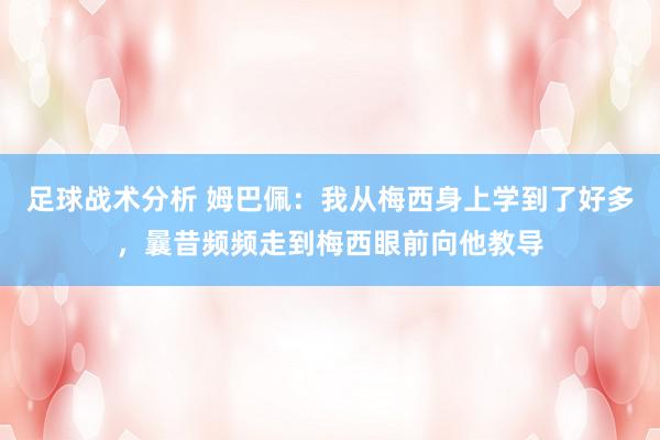 足球战术分析 姆巴佩：我从梅西身上学到了好多，曩昔频频走到梅西眼前向他教导