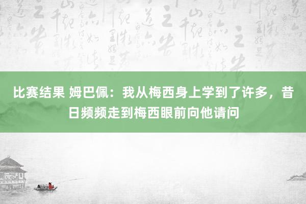 比赛结果 姆巴佩：我从梅西身上学到了许多，昔日频频走到梅西眼前向他请问