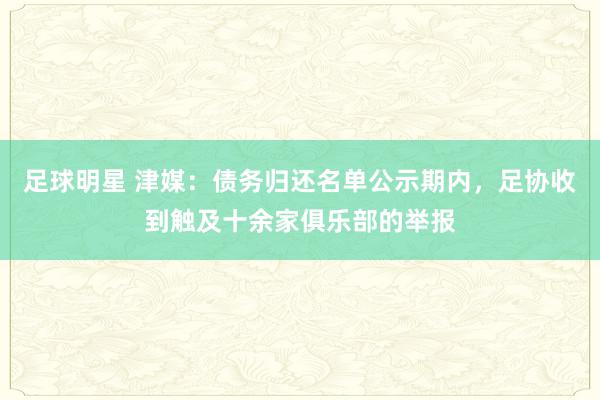 足球明星 津媒：债务归还名单公示期内，足协收到触及十余家俱乐部的举报