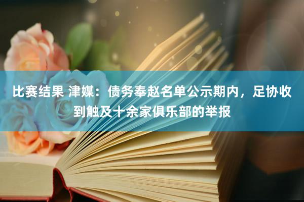 比赛结果 津媒：债务奉赵名单公示期内，足协收到触及十余家俱乐部的举报