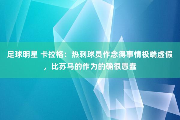 足球明星 卡拉格：热刺球员作念得事情极端虚假，比苏马的作为的确很愚蠢