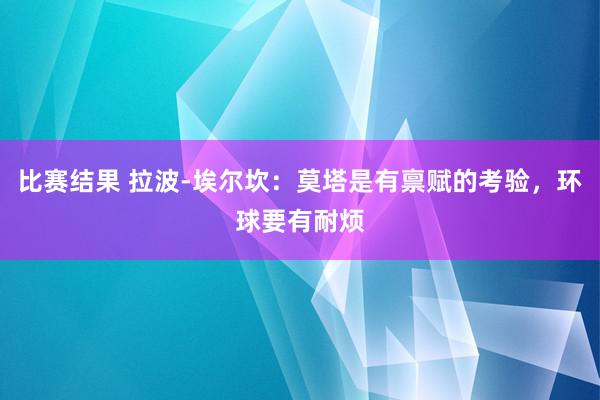 比赛结果 拉波-埃尔坎：莫塔是有禀赋的考验，环球要有耐烦