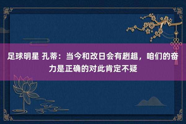 足球明星 孔蒂：当今和改日会有趔趄，咱们的奋力是正确的对此肯定不疑