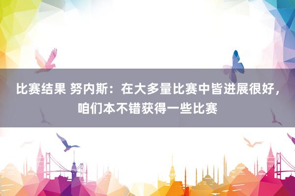 比赛结果 努内斯：在大多量比赛中皆进展很好，咱们本不错获得一些比赛