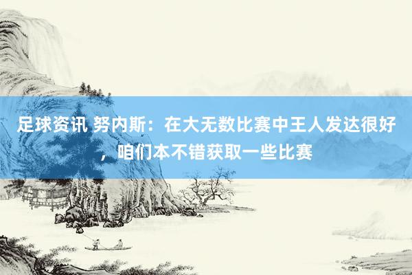 足球资讯 努内斯：在大无数比赛中王人发达很好，咱们本不错获取一些比赛