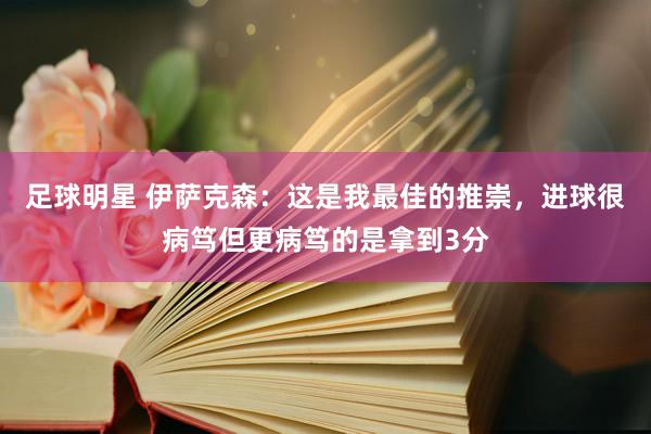 足球明星 伊萨克森：这是我最佳的推崇，进球很病笃但更病笃的是拿到3分