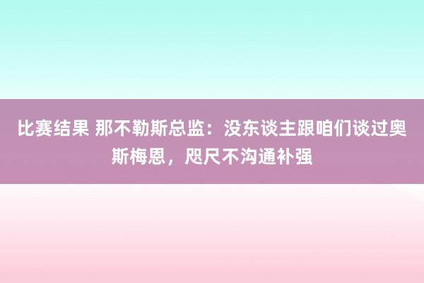 比赛结果 那不勒斯总监：没东谈主跟咱们谈过奥斯梅恩，咫尺不沟通补强