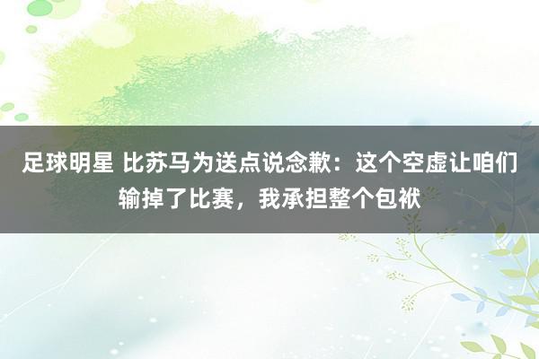 足球明星 比苏马为送点说念歉：这个空虚让咱们输掉了比赛，我承担整个包袱