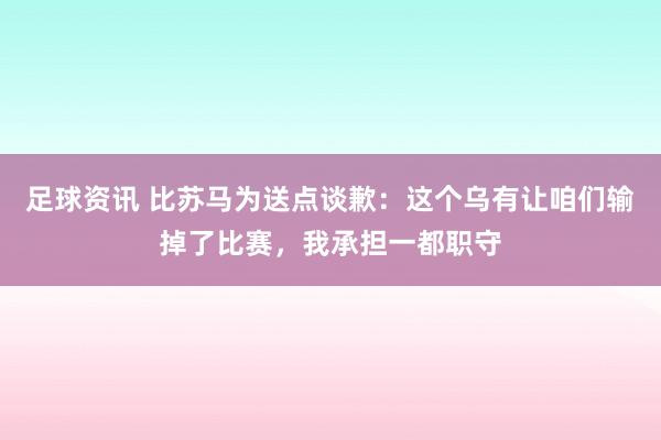 足球资讯 比苏马为送点谈歉：这个乌有让咱们输掉了比赛，我承担一都职守