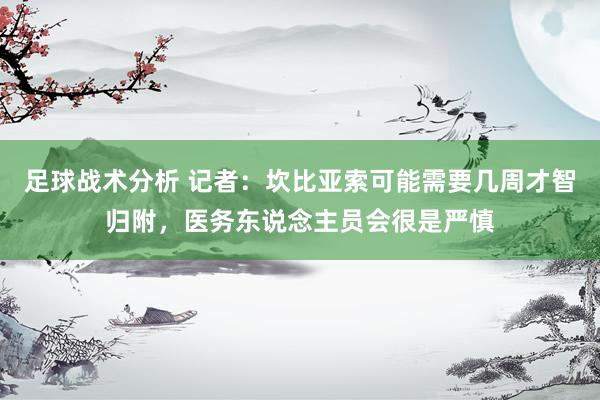 足球战术分析 记者：坎比亚索可能需要几周才智归附，医务东说念主员会很是严慎