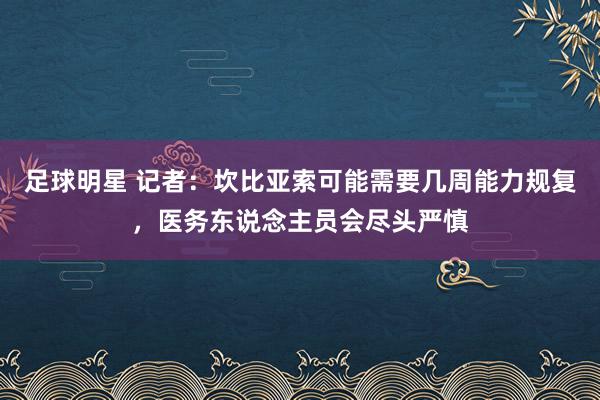 足球明星 记者：坎比亚索可能需要几周能力规复，医务东说念主员会尽头严慎