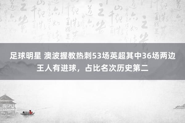 足球明星 澳波握教热刺53场英超其中36场两边王人有进球，占比名次历史第二